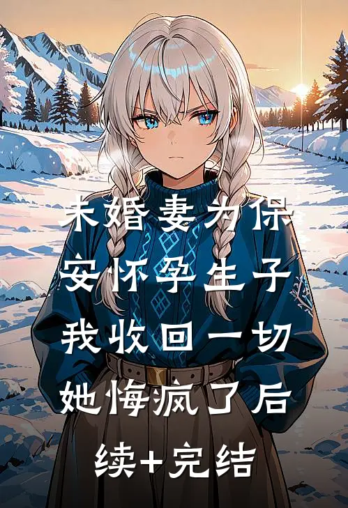 未婚妻为保安怀孕生子，我收回一切她悔疯了后续+完结
