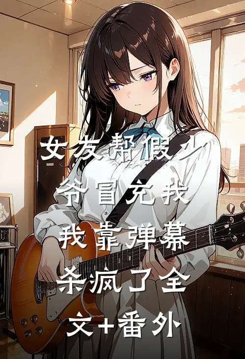 女友帮假少爷冒充我，我靠弹幕杀疯了全文+番外
