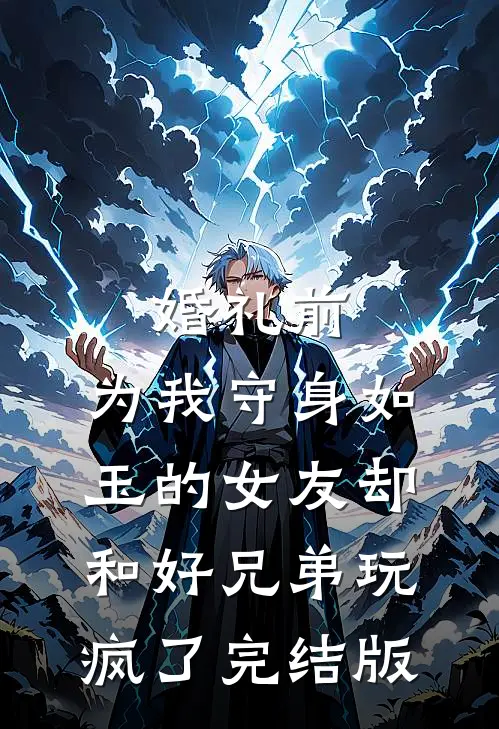 婚礼前，为我守身如玉的女友却和好兄弟玩疯了完结版