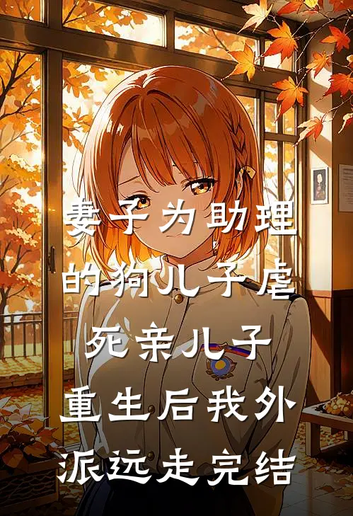 妻子为助理的狗儿子虐死亲儿子，重生后我外派远走完结