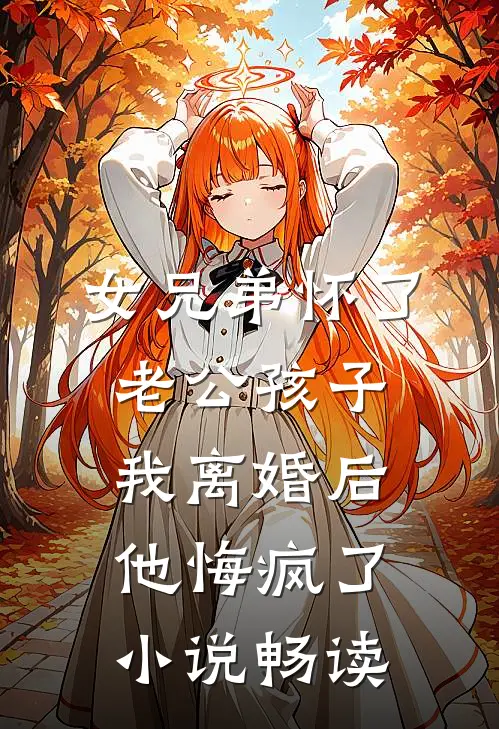 女兄弟怀了老公孩子，我离婚后他悔疯了小说畅读