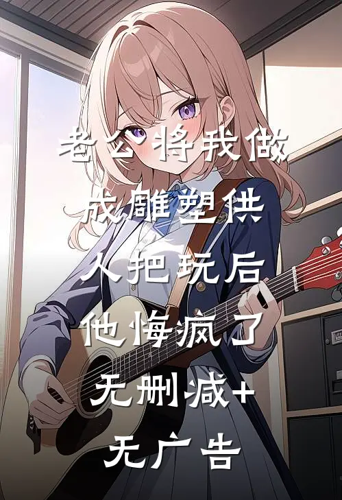 老公将我做成雕塑供人把玩后，他悔疯了无删减+无广告