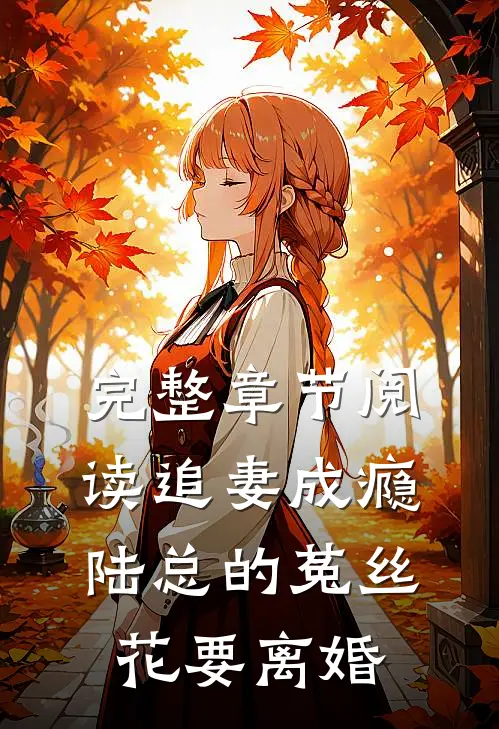 完整章节阅读追妻成瘾：陆总的菟丝花要离婚