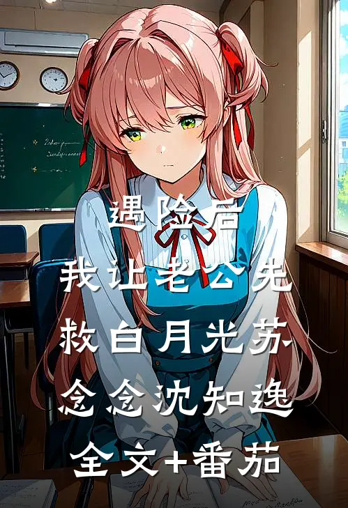 遇险后，我让老公先救白月光苏念念沈知逸全文+番茄