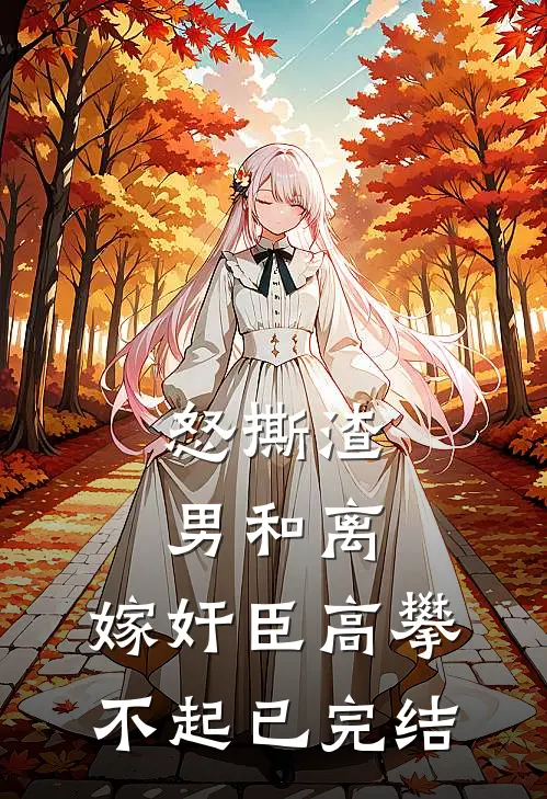 怒撕渣男和离，嫁奸臣高攀不起已完结