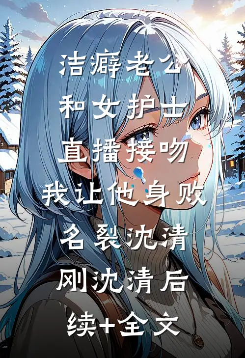 洁癖老公和女护士直播接吻，我让他身败名裂沈清刚沈清后续+全文