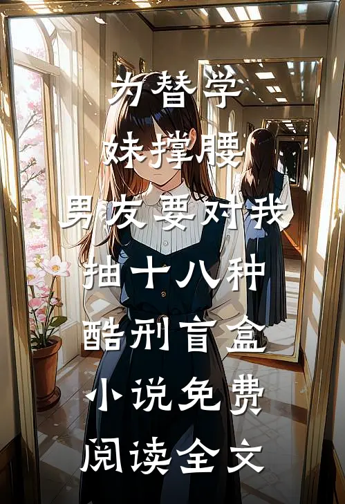 为替学妹撑腰，男友要对我抽十八种酷刑盲盒小说免费阅读全文