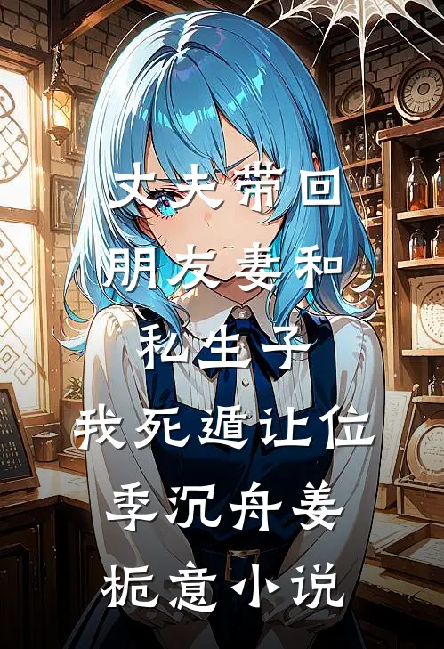 丈夫带回朋友妻和私生子，我死遁让位季沉舟姜栀意小说
