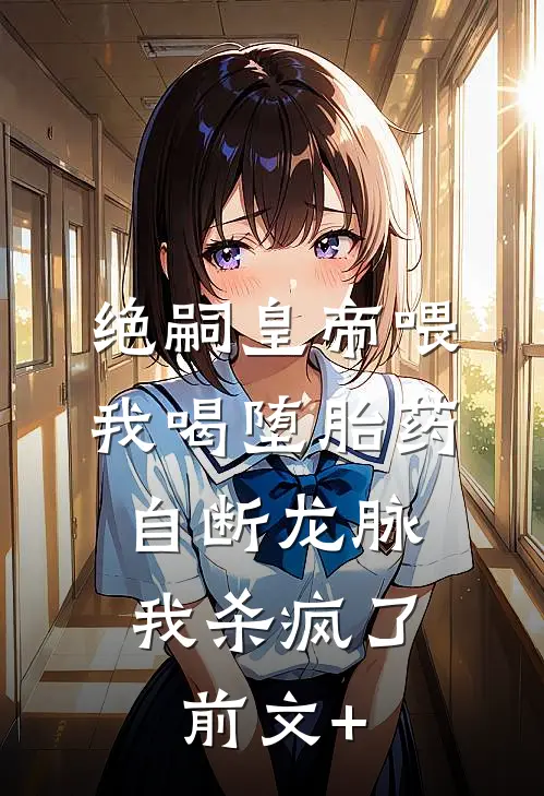 绝嗣皇帝喂我喝堕胎药自断龙脉，我杀疯了前文+