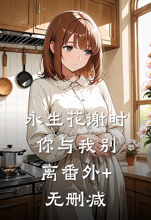 永生花谢时，你与我别离番外+无删减