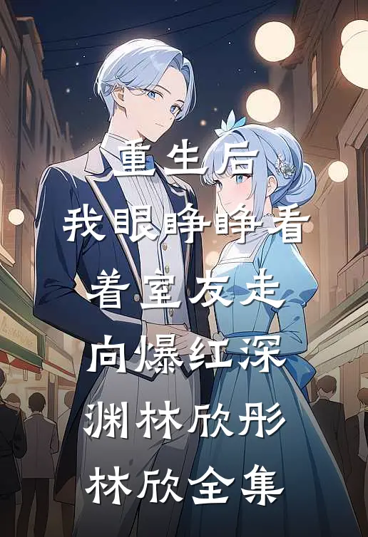 重生后，我眼睁睁看着室友走向爆红深渊林欣彤林欣全集