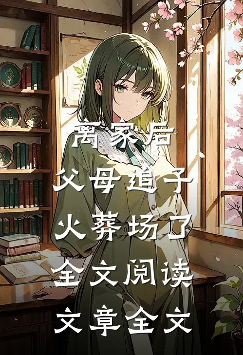 离家后，父母追子火葬场了全文阅读文章全文