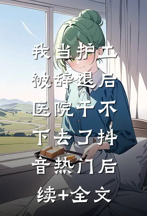 我当护工被辞退后，医院干不下去了抖音热门后续+全文