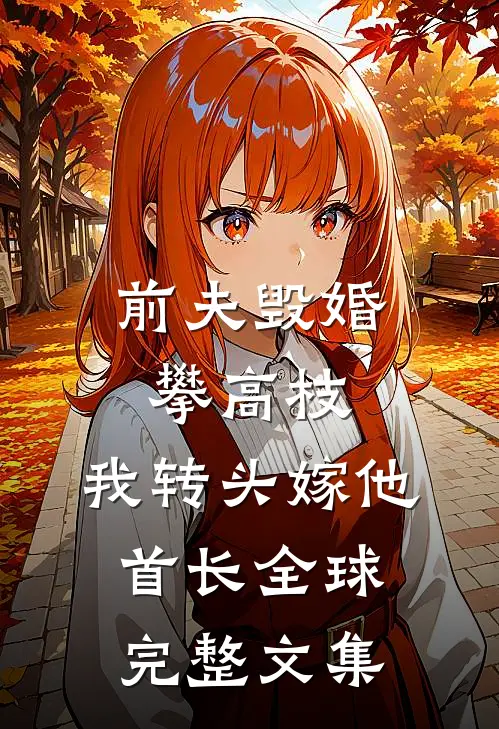 前夫毁婚攀高枝，我转头嫁他首长全球完整文集