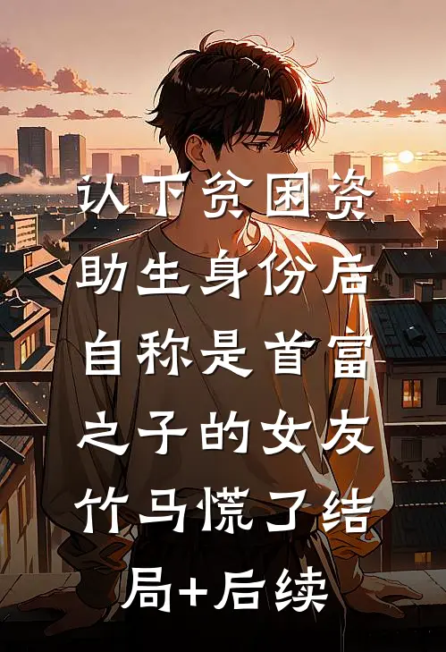 认下贫困资助生身份后，自称是首富之子的女友竹马慌了结局+后续