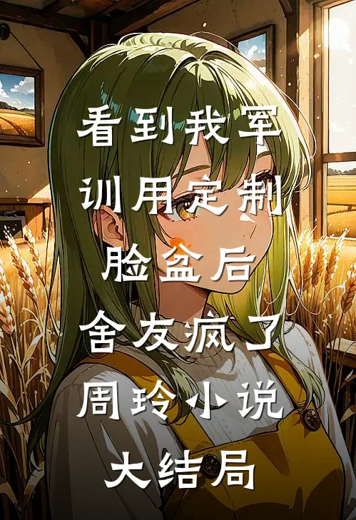 看到我军训用定制脸盆后，舍友疯了周玲小说大结局