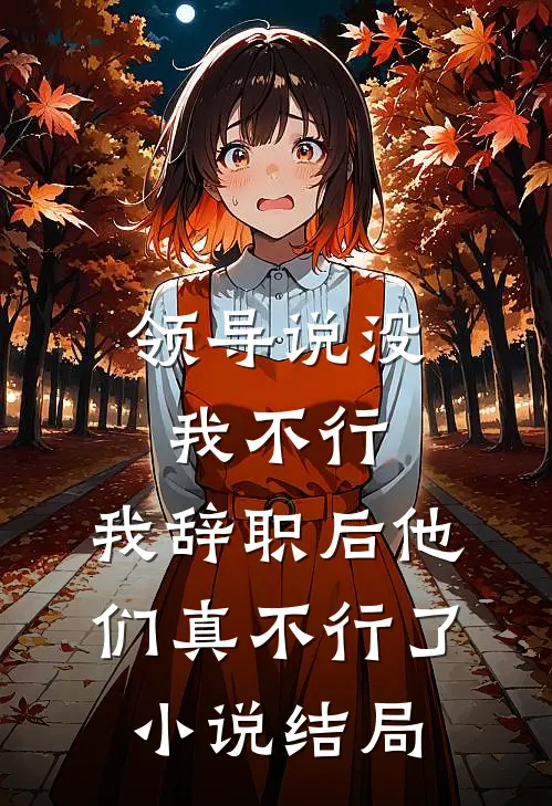 领导说没我不行，我辞职后他们真不行了小说结局
