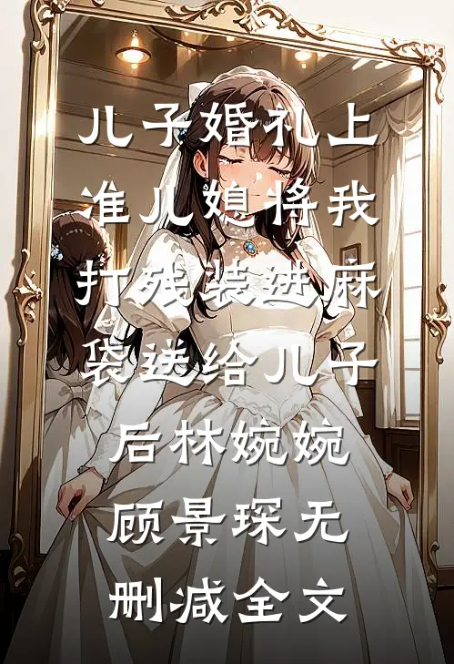 儿子婚礼上，准儿媳将我打残装进麻袋送给儿子后林婉婉顾景琛无删减全文