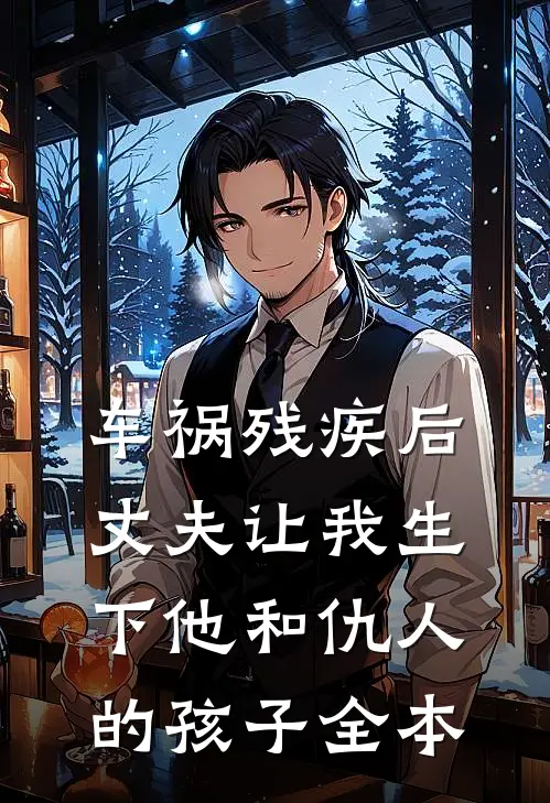 车祸残疾后，丈夫让我生下他和仇人的孩子全本