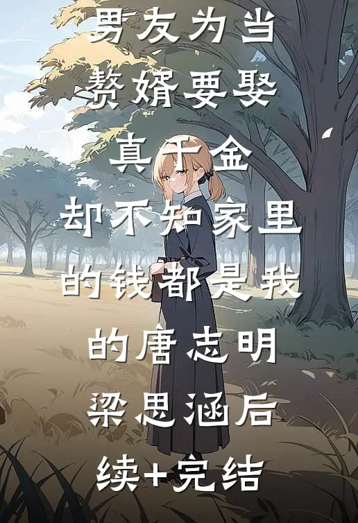 男友为当赘婿要娶真千金，却不知家里的钱都是我的唐志明梁思涵后续+完结