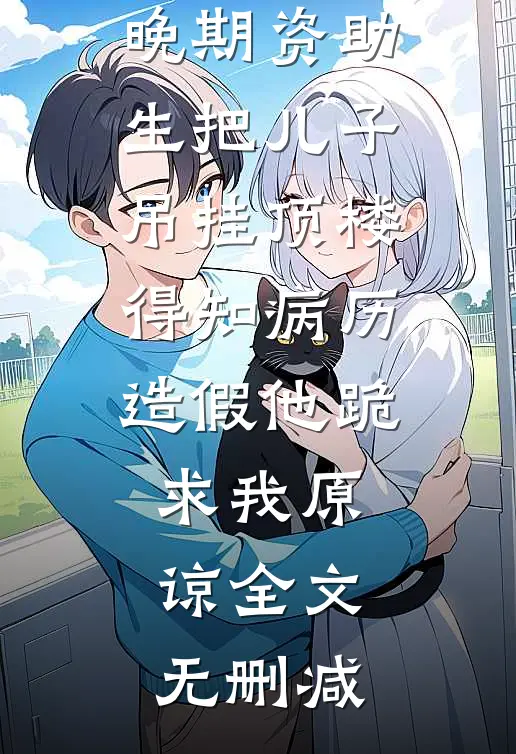 老公为癌症晚期资助生把儿子吊挂顶楼，得知病历造假他跪求我原谅全文无删减