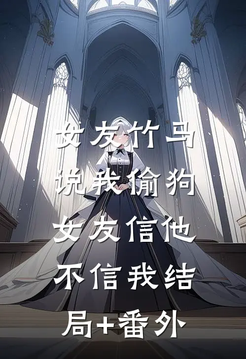 女友竹马说我偷狗，女友信他不信我结局+番外