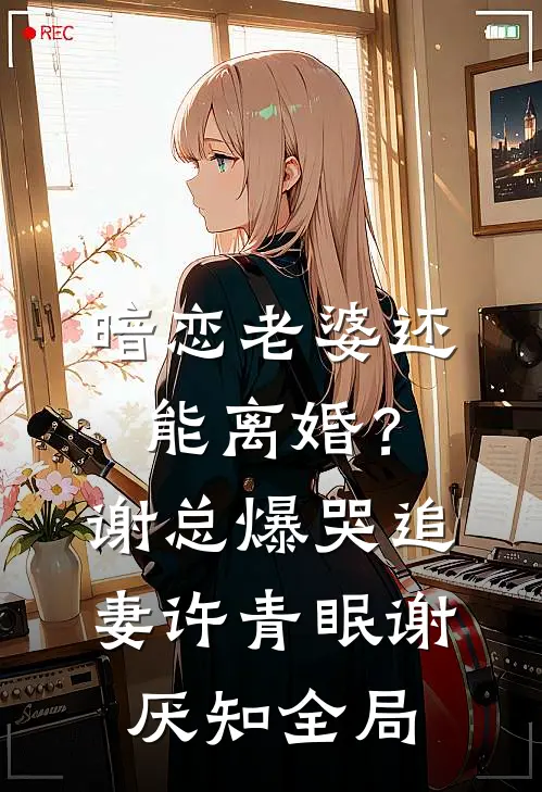 暗恋老婆还能离婚？谢总爆哭追妻许青眠谢厌知全局