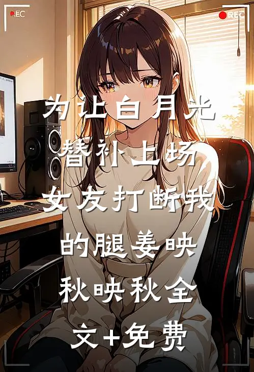 为让白月光替补上场，女友打断我的腿姜映秋映秋全文+免费