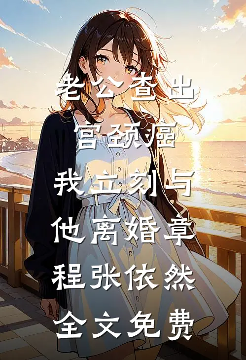 老公查出宫颈癌，我立刻与他离婚章程张依然全文免费