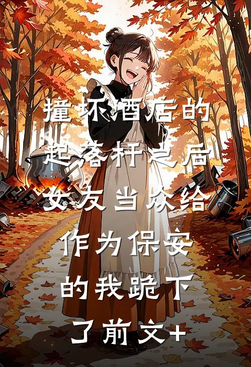 撞坏酒店的起落杆之后，女友当众给作为保安的我跪下了前文+