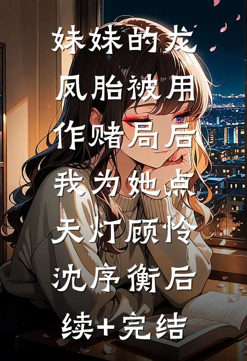 妹妹的龙凤胎被用作赌局后，我为她点天灯顾怜沈序衡后续+完结