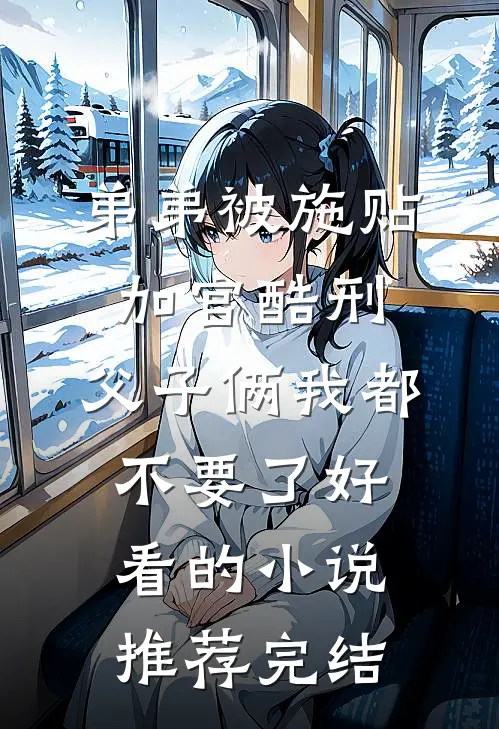 弟弟被施“贴加官”酷刑，父子俩我都不要了好看的小说推荐完结