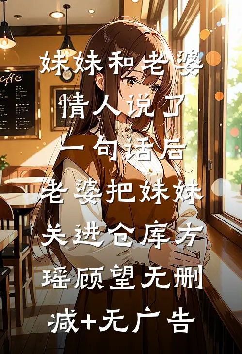 妹妹和老婆情人说了一句话后，老婆把妹妹关进仓库方瑶顾望无删减+无广告