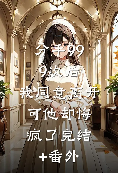 分手999次后，我同意离开，可他却悔疯了完结+番外