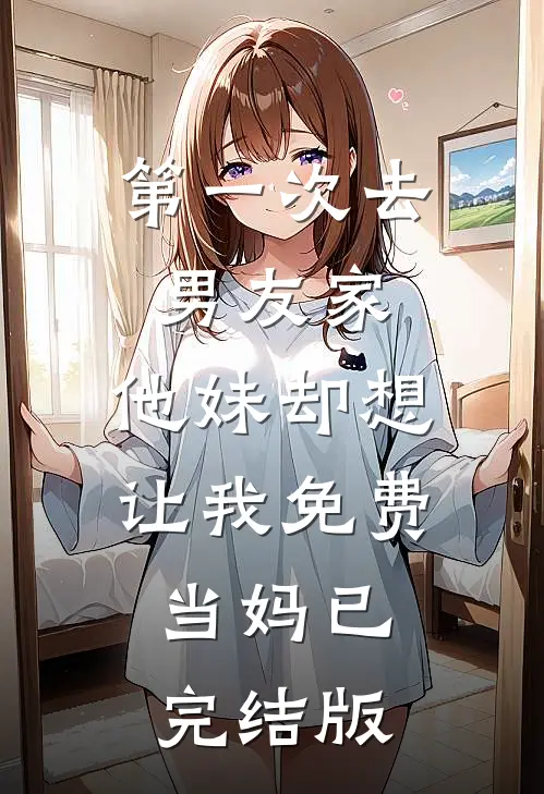 第一次去男友家，他妹却想让我免费当妈已完结版