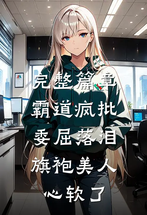 完整篇章霸道疯批委屈落泪，旗袍美人心软了