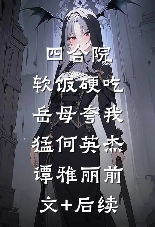 四合院：软饭硬吃，岳母夸我猛何英杰谭雅丽前文+后续