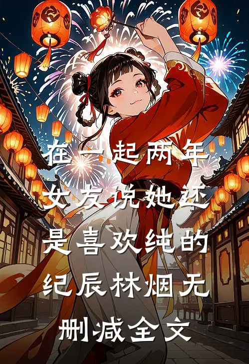 在一起两年，女友说她还是喜欢纯的纪辰林烟无删减全文