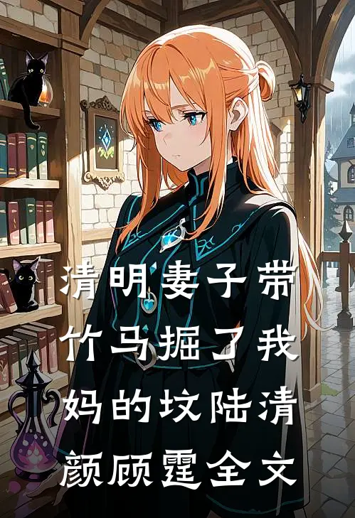 清明妻子带竹马掘了我妈的坟陆清颜顾霆全文