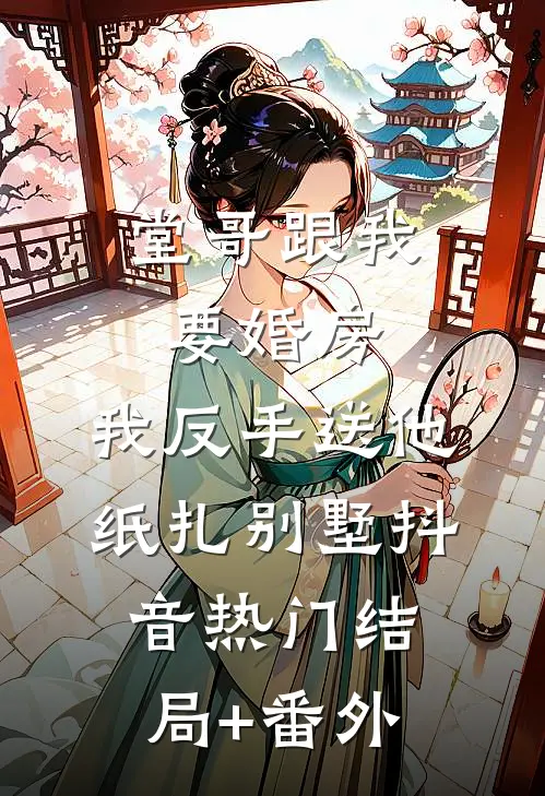 堂哥跟我要婚房，我反手送他纸扎别墅抖音热门结局+番外