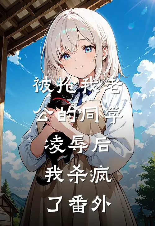 被抢我老公的同学凌辱后，我杀疯了番外