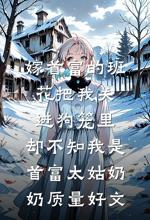 嫁首富的班花把我关进狗笼里，却不知我是首富太姑奶奶质量好文