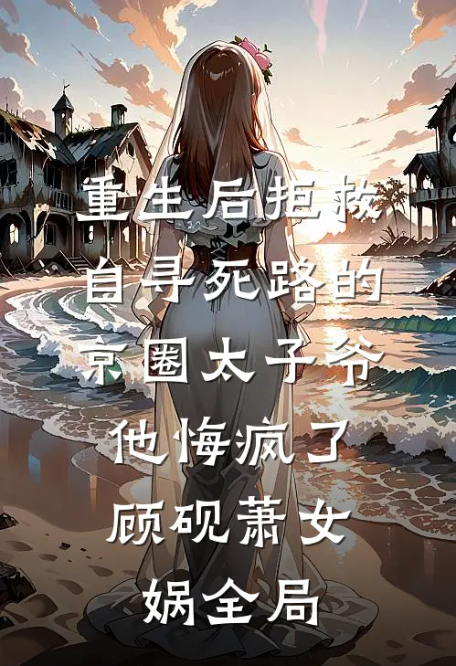 重生后拒救自寻死路的京圈太子爷，他悔疯了顾砚萧女娲全局