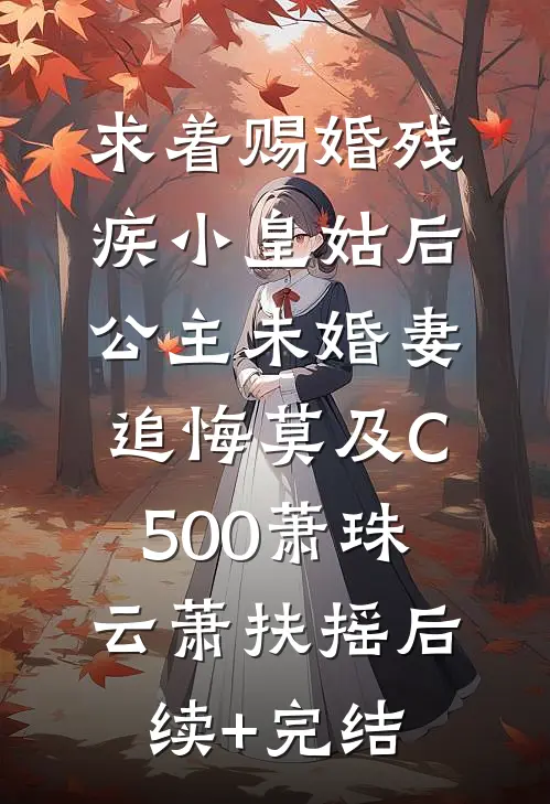 求着赐婚残疾小皇姑后，公主未婚妻追悔莫及C500萧珠云萧扶摇后续+完结