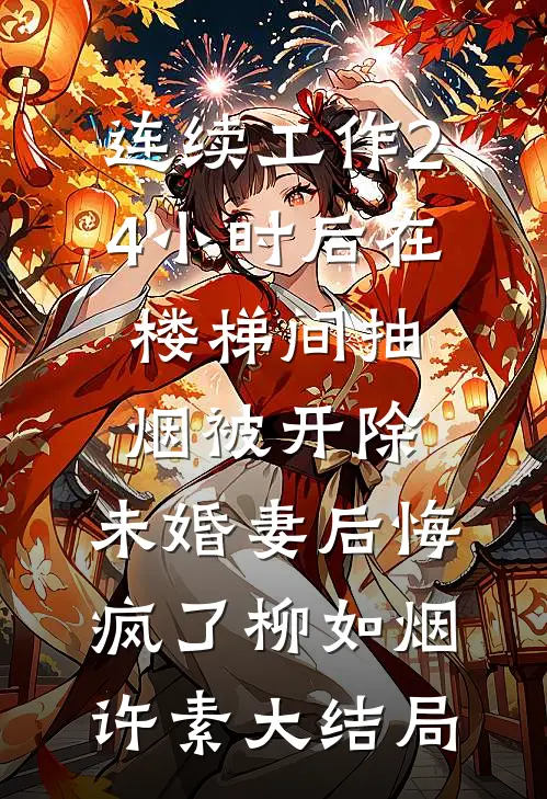 连续工作24小时后在楼梯间抽烟被开除，未婚妻后悔疯了柳如烟许素大结局
