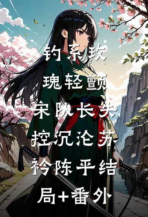 钓系玫瑰轻颤，宋队长失控沉沦苏衿陈平结局+番外