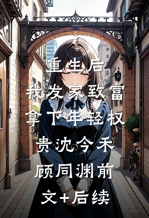 重生后，我发家致富，拿下年轻权贵沈今禾顾同渊前文+后续
