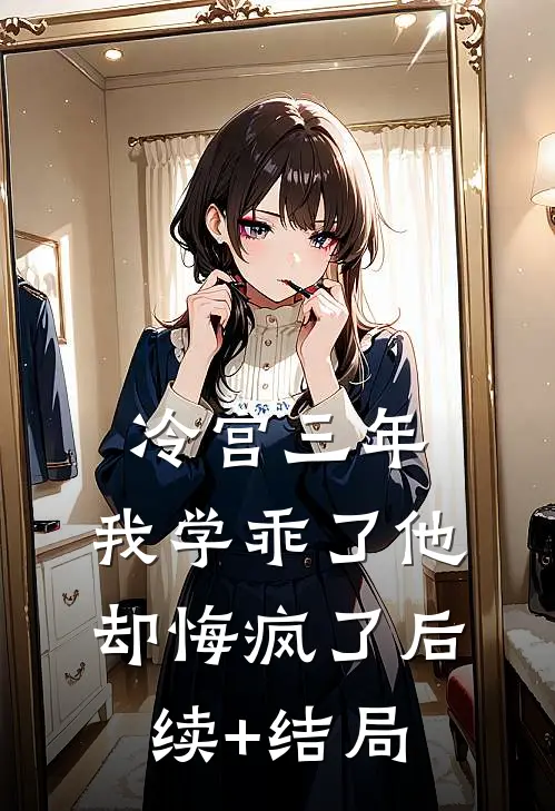 冷宫三年，我学乖了他却悔疯了后续+结局