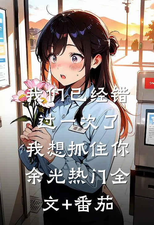 我们已经错过一次了，我想抓住你余光热门全文+番茄