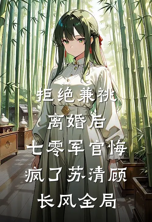 拒绝兼祧离婚后，七零军官悔疯了苏清顾长风全局